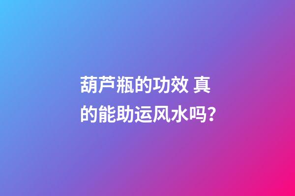 葫芦瓶的功效 真的能助运风水吗？